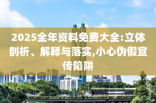 2025全年资料免费大全:立体剖析、解释与落实,小心伪假宣传陷阱