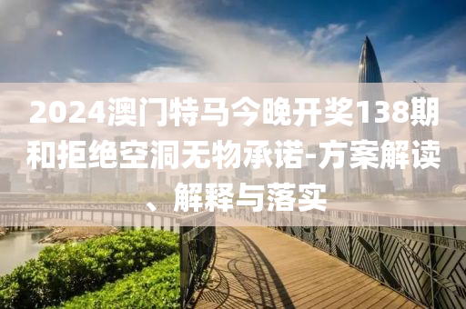 2024澳门特马今晚开奖138期和拒绝空洞无物承诺-方案解读、解释与落实