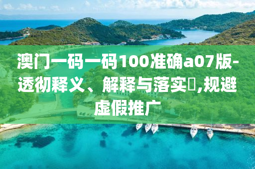 澳门一码一码100准确a07版-透彻释义、解释与落实?,规避虚假推广