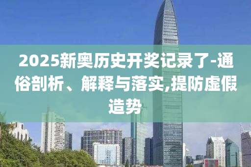 2025新奥历史开奖记录了-通俗剖析、解释与落实,提防虚假造势