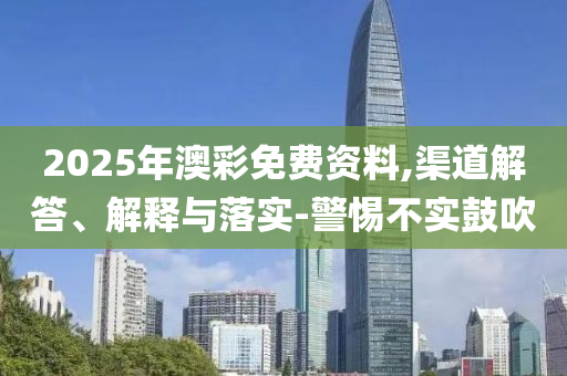 2025年澳彩免费资料,渠道解答、解释与落实-警惕不实鼓吹