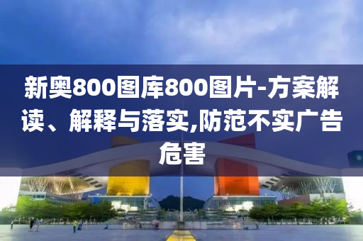 新奥800图库800图片-方案解读、解释与落实,防范不实广告危害