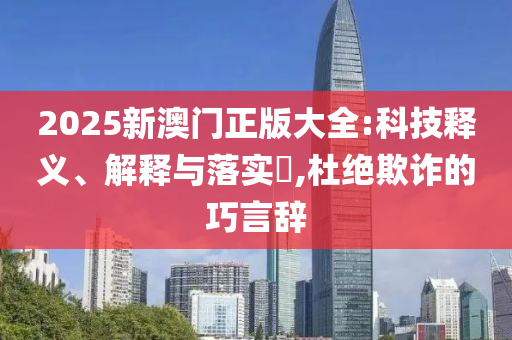 2025新澳门正版大全:科技释义、解释与落实?,杜绝欺诈的巧言辞