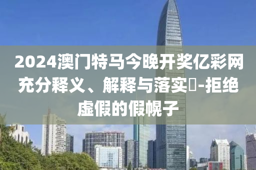 2024澳门特马今晚开奖亿彩网充分释义、解释与落实?-拒绝虚假的假幌子