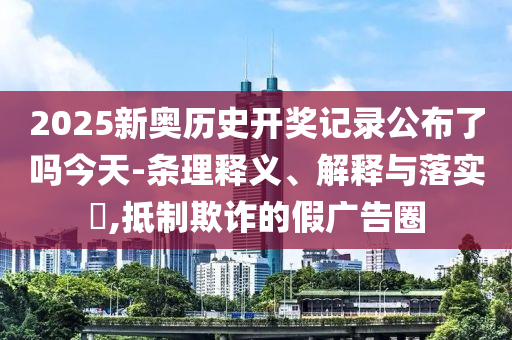 2025新奥历史开奖记录公布了吗今天-条理释义、解释与落实?,抵制欺诈的假广告圈