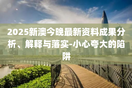 2025新澳今晚最新资料成果分析、解释与落实-小心夸大的陷阱