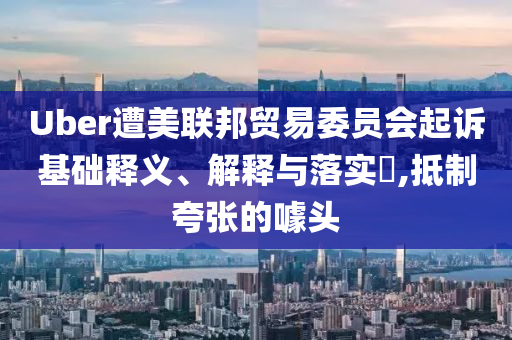 Uber遭美联邦贸易委员会起诉基础释义、解释与落实?,抵制夸张的噱头