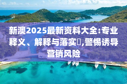 新澳2025最新资料大全:专业释义、解释与落实?,警惕诱导营销风险