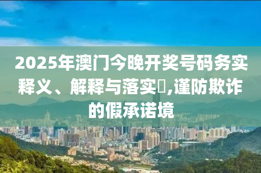 2025年澳门今晚开奖号码务实释义、解释与落实?,谨防欺诈的假承诺境