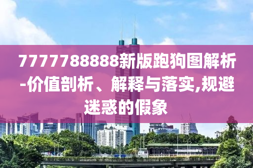 7777788888新版跑狗图解析-价值剖析、解释与落实,规避迷惑的假象