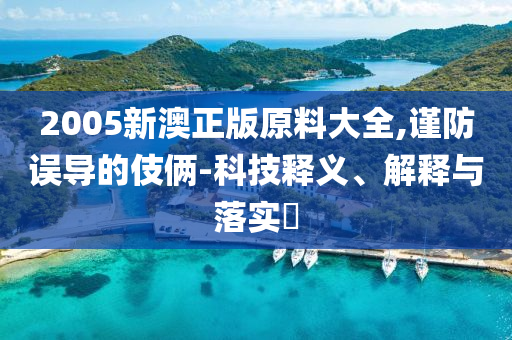 2005新澳正版原料大全,谨防误导的伎俩-科技释义、解释与落实?