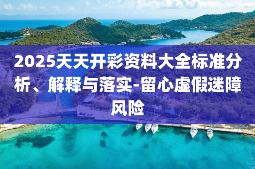 2025天天开彩资料大全标准分析、解释与落实-留心虚假迷障风险