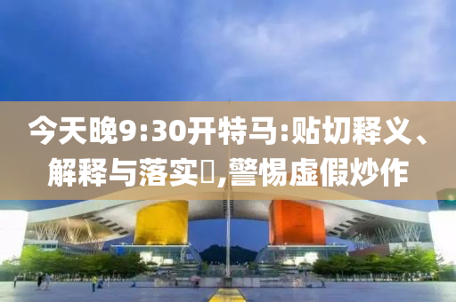 今天晚9:30开特马:贴切释义、解释与落实?,警惕虚假炒作