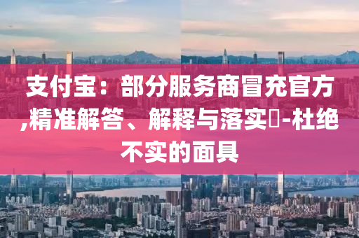 支付宝：部分服务商冒充官方,精准解答、解释与落实?-杜绝不实的面具