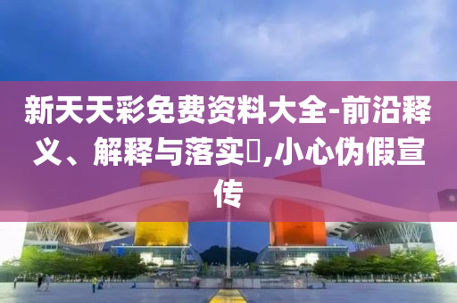 新天天彩免费资料大全-前沿释义、解释与落实?,小心伪假宣传