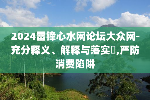 2024雷锋心水网论坛大众网-充分释义、解释与落实?,严防消费陷阱