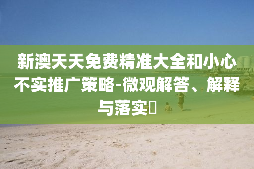 新澳天天免费精准大全和小心不实推广策略-微观解答、解释与落实?