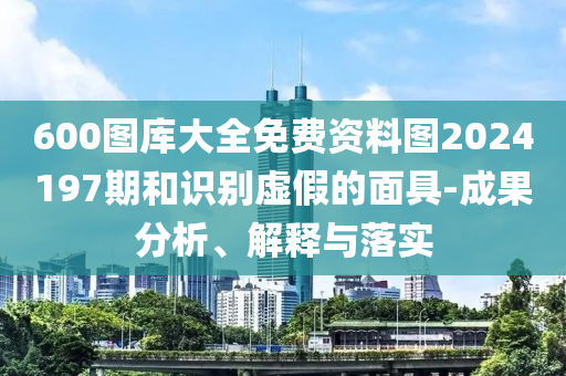 600图库大全免费资料图2024197期和识别虚假的面具-成果分析、解释与落实
