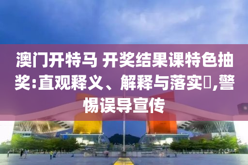 澳门开特马 开奖结果课特色抽奖:直观释义、解释与落实?,警惕误导宣传