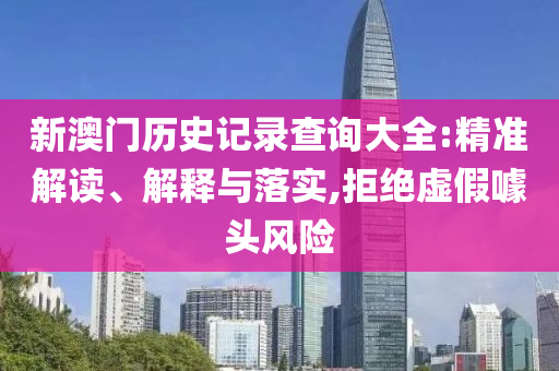 新澳门历史记录查询大全:精准解读、解释与落实,拒绝虚假噱头风险