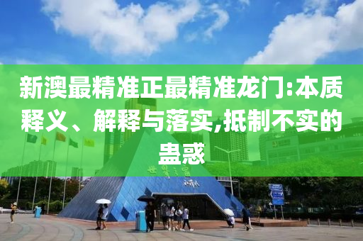 新澳最精准正最精准龙门:本质释义、解释与落实,抵制不实的蛊惑