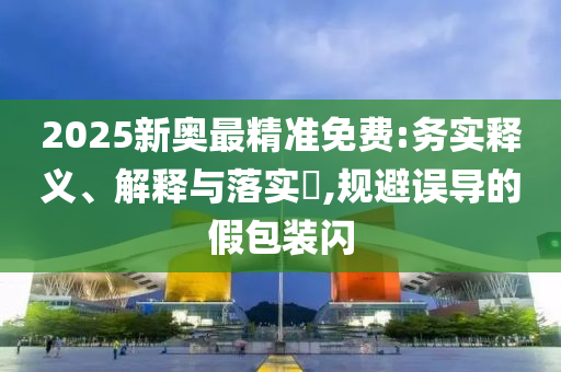 2025新奥最精准免费:务实释义、解释与落实?,规避误导的假包装闪