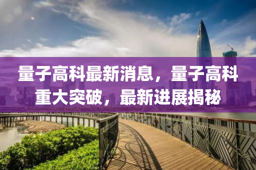 量子高科最新消息，量子高科重大突破，最新进展揭秘