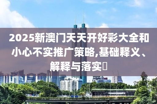 2025新澳门天天开好彩大全和小心不实推广策略,基础释义、解释与落实?