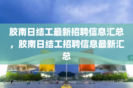 胶南日结工最新招聘信息汇总，胶南日结工招聘信息最新汇总