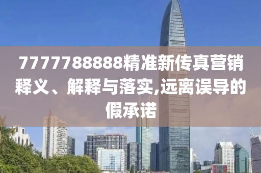 7777788888精准新传真营销释义、解释与落实,远离误导的假承诺