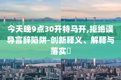 今天晚9点30开特马开,拒绝误导言辞陷阱-创新释义、解释与落实?