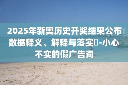2025年新奥历史开奖结果公布数据释义、解释与落实?-小心不实的假广告词