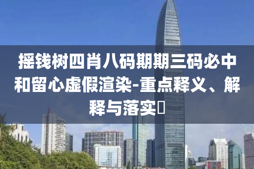 摇钱树四肖八码期期三码必中和留心虚假渲染-重点释义、解释与落实?