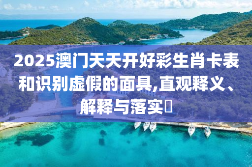 2025澳门天天开好彩生肖卡表和识别虚假的面具,直观释义、解释与落实?