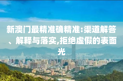 新澳门最精准确精准:渠道解答、解释与落实,拒绝虚假的表面光