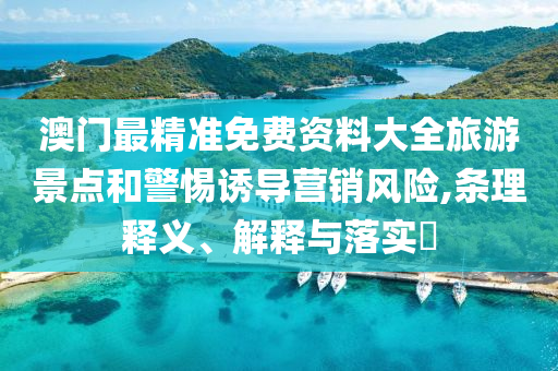 澳门最精准免费资料大全旅游景点和警惕诱导营销风险,条理释义、解释与落实?