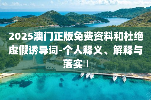 2025澳门正版免费资料和杜绝虚假诱导词-个人释义、解释与落实?