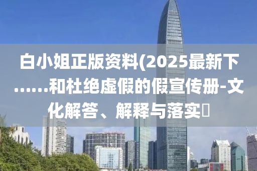 白小姐正版资料(2025最新下……和杜绝虚假的假宣传册-文化解答、解释与落实?