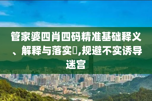管家婆四肖四码精准基础释义、解释与落实?,规避不实诱导迷宫