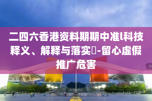 二四六香港资料期期中准l科技释义、解释与落实?-留心虚假推广危害