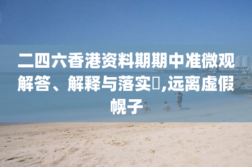 二四六香港资料期期中准微观解答、解释与落实?,远离虚假幌子