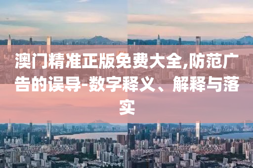 澳门精准正版免费大全,防范广告的误导-数字释义、解释与落实