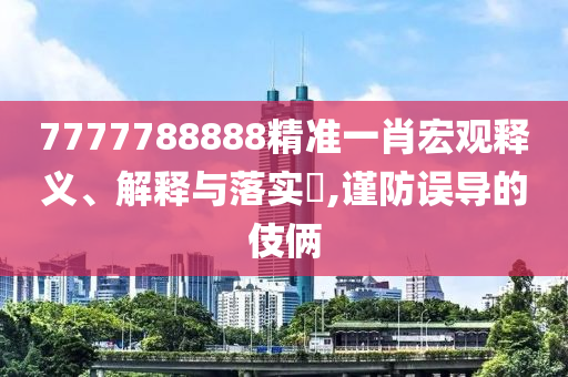 7777788888精准一肖宏观释义、解释与落实?,谨防误导的伎俩