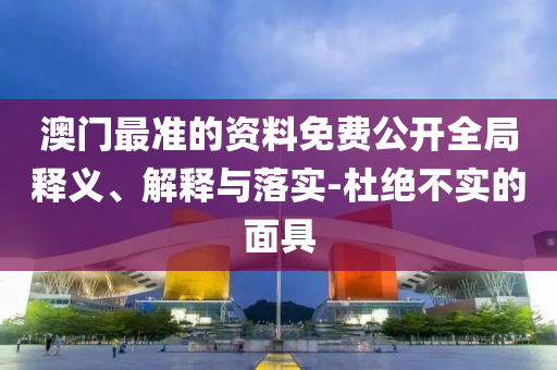 澳门最准的资料免费公开全局释义、解释与落实-杜绝不实的面具