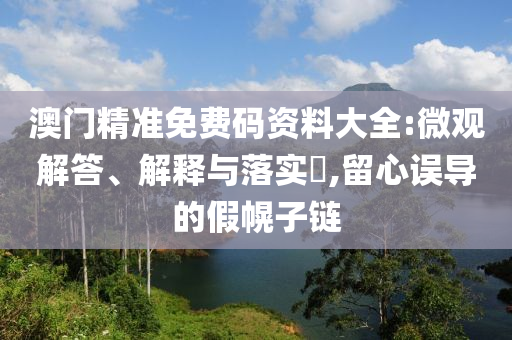 澳门精准免费码资料大全:微观解答、解释与落实?,留心误导的假幌子链