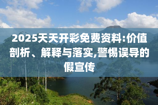2025天天开彩免费资料:价值剖析、解释与落实,警惕误导的假宣传