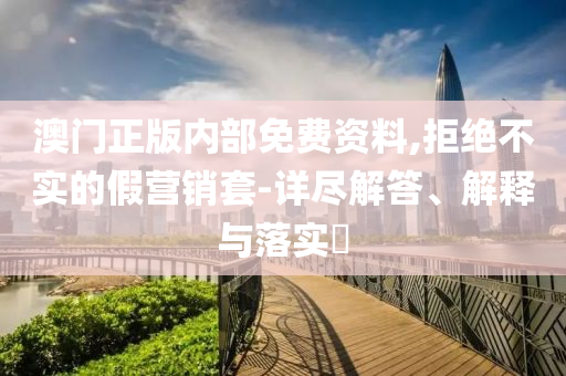 澳门正版内部免费资料,拒绝不实的假营销套-详尽解答、解释与落实?