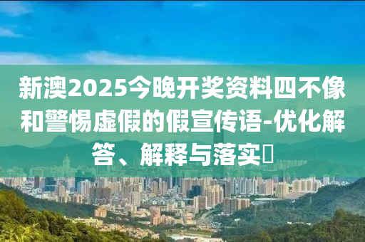 新澳2025今晚開獎資料四不像和警惕虛假的假宣傳語-優(yōu)化解答、解釋與落實?