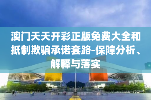 澳门天天开彩正版免费大全和抵制欺骗承诺套路-保障分析、解释与落实