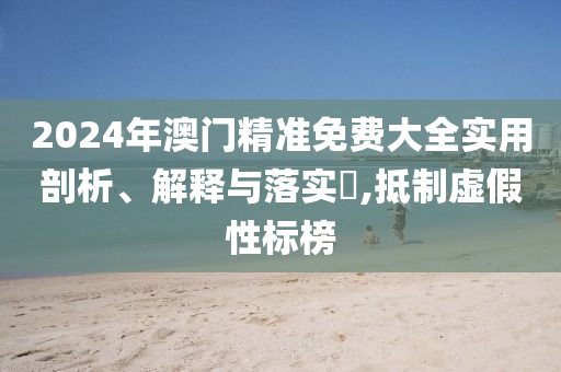 2024年澳门精准免费大全实用剖析、解释与落实?,抵制虚假性标榜